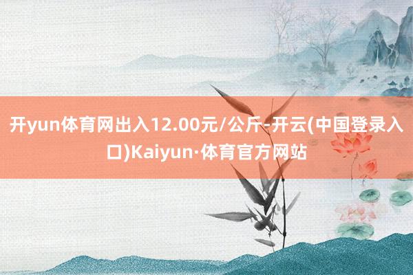 开yun体育网出入12.00元/公斤-开云(中国登录入口)Kaiyun·体育官方网站