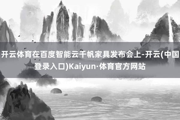 开云体育在百度智能云千帆家具发布会上-开云(中国登录入口)Kaiyun·体育官方网站