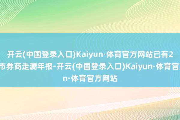 开云(中国登录入口)Kaiyun·体育官方网站已有23家上市券商走漏年报-开云(中国登录入口)Kaiyun·体育官方网站