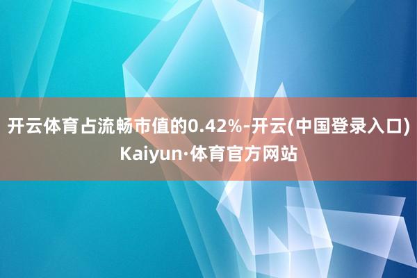 开云体育占流畅市值的0.42%-开云(中国登录入口)Kaiyun·体育官方网站