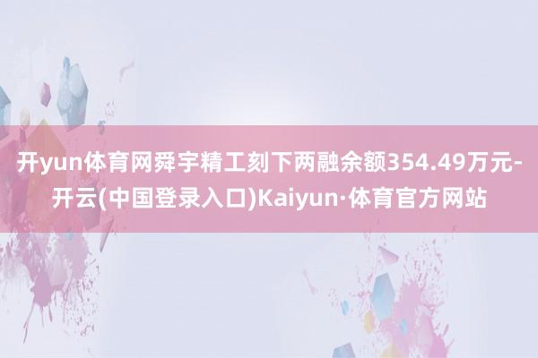 开yun体育网舜宇精工刻下两融余额354.49万元-开云(中国登录入口)Kaiyun·体育官方网站