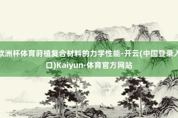 欧洲杯体育莳植复合材料的力学性能-开云(中国登录入口)Kaiyun·体育官方网站