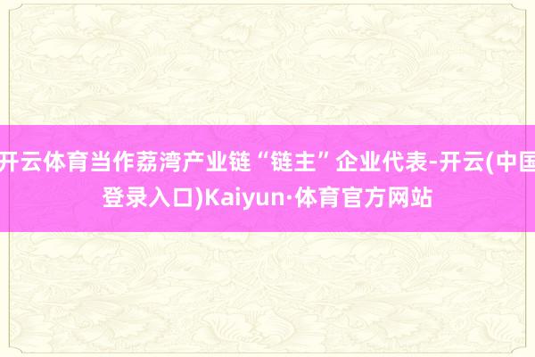 开云体育当作荔湾产业链“链主”企业代表-开云(中国登录入口)Kaiyun·体育官方网站