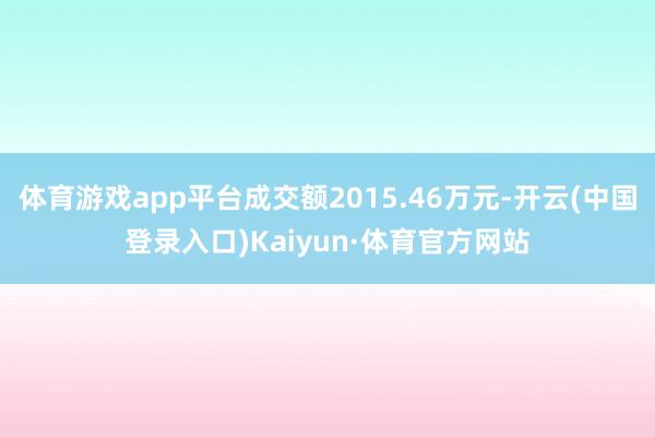 体育游戏app平台成交额2015.46万元-开云(中国登录入口)Kaiyun·体育官方网站