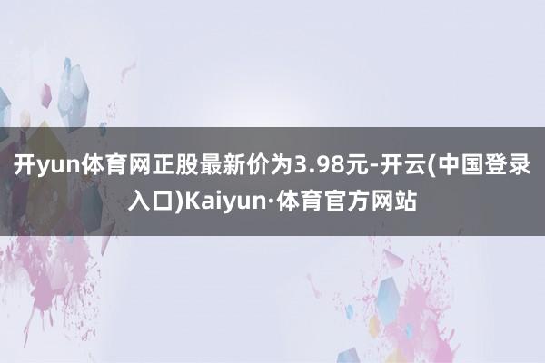 开yun体育网正股最新价为3.98元-开云(中国登录入口)Kaiyun·体育官方网站