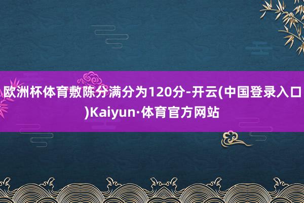 欧洲杯体育敷陈分满分为120分-开云(中国登录入口)Kaiyun·体育官方网站