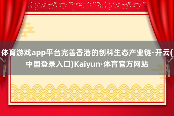 体育游戏app平台完善香港的创科生态产业链-开云(中国登录入口)Kaiyun·体育官方网站