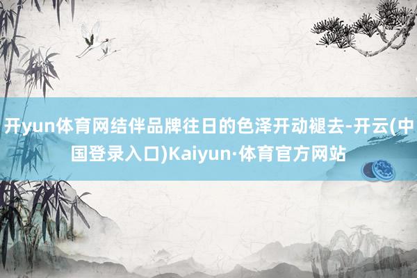 开yun体育网结伴品牌往日的色泽开动褪去-开云(中国登录入口)Kaiyun·体育官方网站