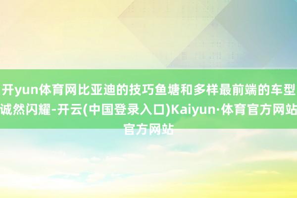 开yun体育网比亚迪的技巧鱼塘和多样最前端的车型诚然闪耀-开云(中国登录入口)Kaiyun·体育官方网站