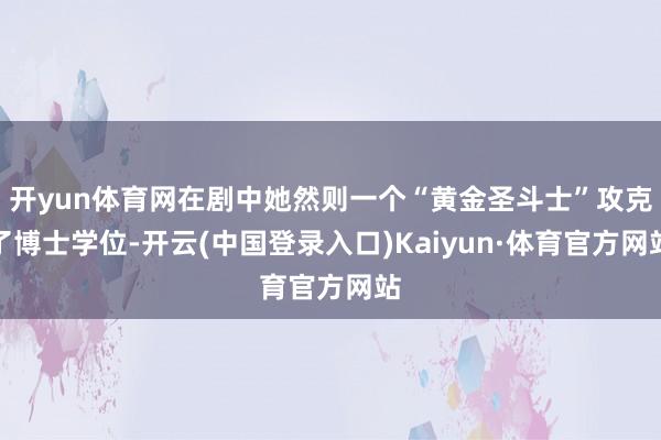 开yun体育网在剧中她然则一个“黄金圣斗士”攻克了博士学位-开云(中国登录入口)Kaiyun·体育官方网站