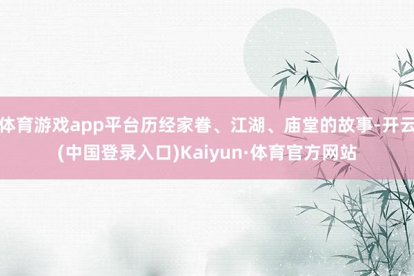 体育游戏app平台历经家眷、江湖、庙堂的故事-开云(中国登录入口)Kaiyun·体育官方网站