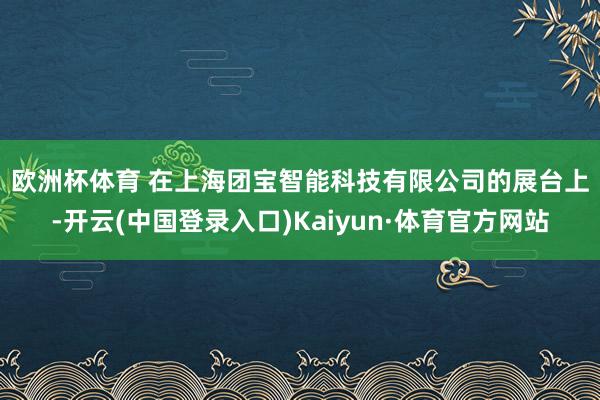 欧洲杯体育 　　在上海团宝智能科技有限公司的展台上-开云(中国登录入口)Kaiyun·体育官方网站