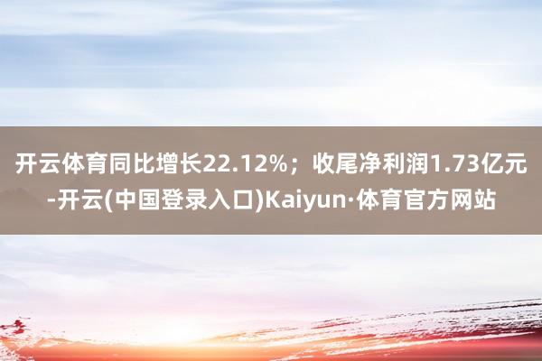 开云体育同比增长22.12%；收尾净利润1.73亿元-开云(中国登录入口)Kaiyun·体育官方网站