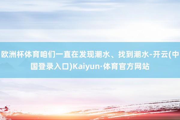 欧洲杯体育咱们一直在发现潮水、找到潮水-开云(中国登录入口)Kaiyun·体育官方网站