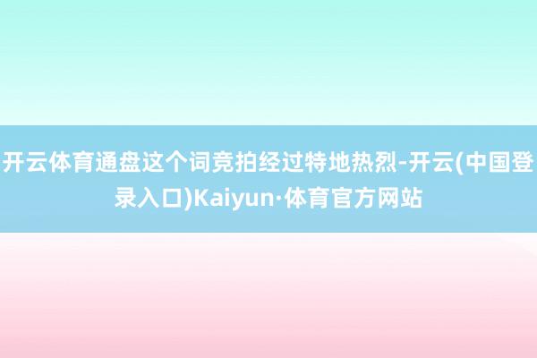 开云体育通盘这个词竞拍经过特地热烈-开云(中国登录入口)Kaiyun·体育官方网站