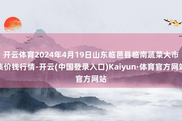 开云体育2024年4月19日山东临邑县临南蔬菜大市集价钱行情-开云(中国登录入口)Kaiyun·体育官方网站