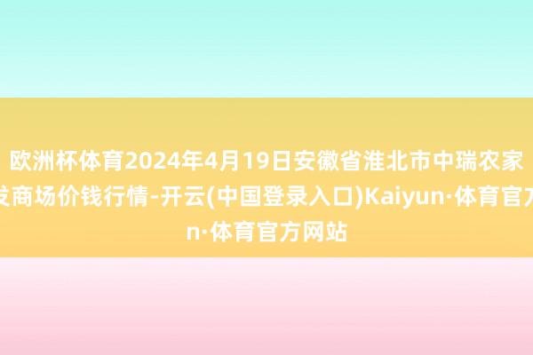 欧洲杯体育2024年4月19日安徽省淮北市中瑞农家具批发商场价钱行情-开云(中国登录入口)Kaiyun·体育官方网站