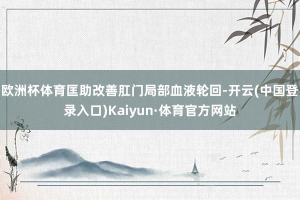 欧洲杯体育匡助改善肛门局部血液轮回-开云(中国登录入口)Kaiyun·体育官方网站