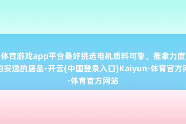 体育游戏app平台最好挑选电机质料可靠、推拿力度均匀安逸的居品-开云(中国登录入口)Kaiyun·体育官方网站