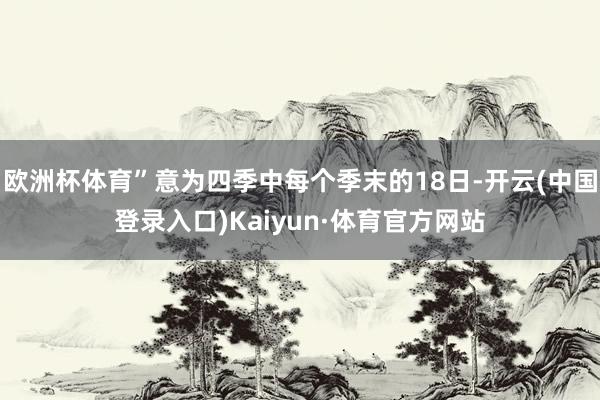 欧洲杯体育”意为四季中每个季末的18日-开云(中国登录入口)Kaiyun·体育官方网站