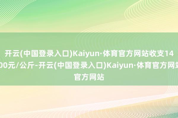 开云(中国登录入口)Kaiyun·体育官方网站收支14.00元/公斤-开云(中国登录入口)Kaiyun·体育官方网站