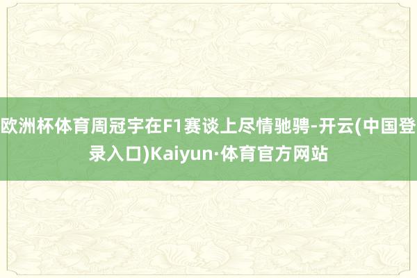 欧洲杯体育周冠宇在F1赛谈上尽情驰骋-开云(中国登录入口)Kaiyun·体育官方网站