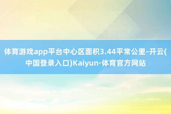 体育游戏app平台中心区面积3.44平常公里-开云(中国登录入口)Kaiyun·体育官方网站