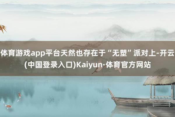 体育游戏app平台天然也存在于“无塑”派对上-开云(中国登录入口)Kaiyun·体育官方网站