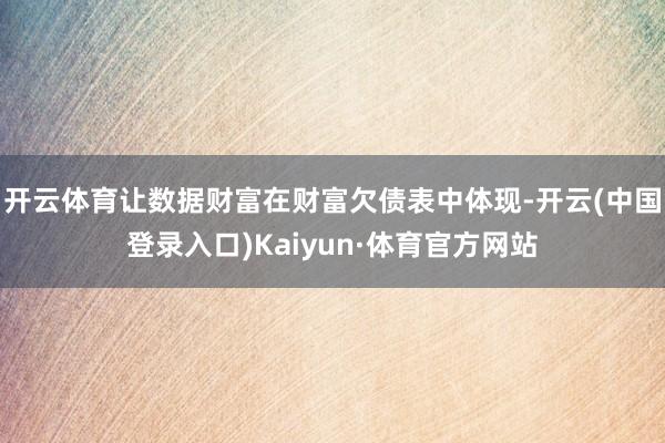 开云体育让数据财富在财富欠债表中体现-开云(中国登录入口)Kaiyun·体育官方网站