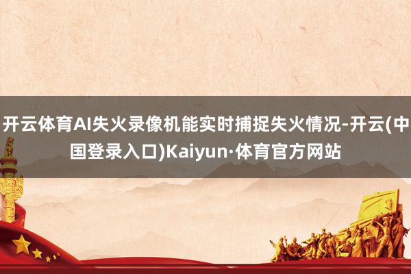 开云体育AI失火录像机能实时捕捉失火情况-开云(中国登录入口)Kaiyun·体育官方网站