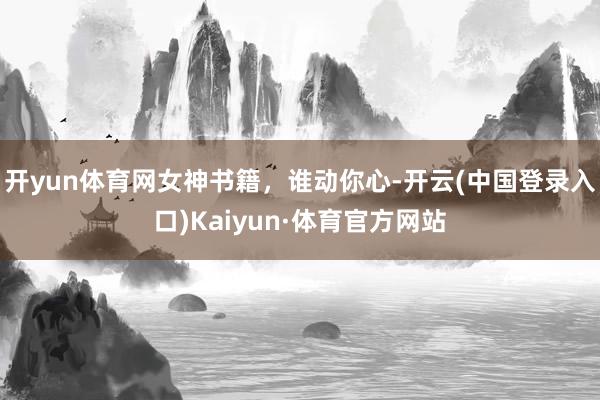 开yun体育网女神书籍，谁动你心-开云(中国登录入口)Kaiyun·体育官方网站