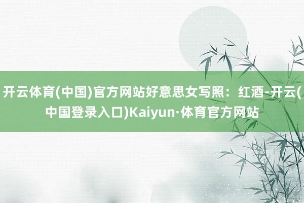 开云体育(中国)官方网站好意思女写照：红酒-开云(中国登录入口)Kaiyun·体育官方网站