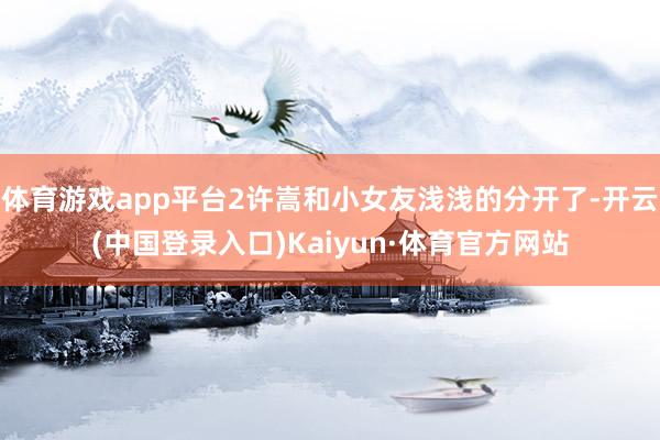 体育游戏app平台2许嵩和小女友浅浅的分开了-开云(中国登录入口)Kaiyun·体育官方网站