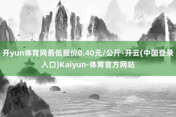 开yun体育网最低报价0.40元/公斤-开云(中国登录入口)Kaiyun·体育官方网站