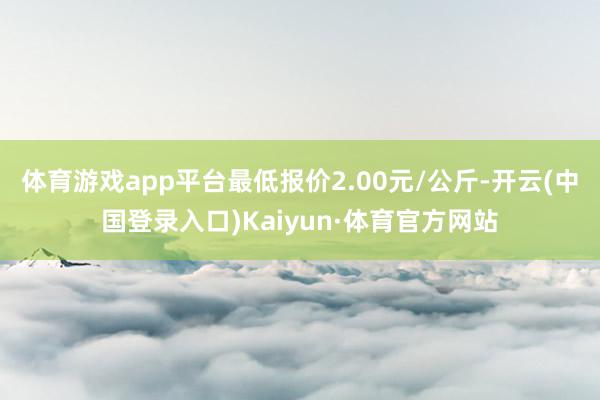 体育游戏app平台最低报价2.00元/公斤-开云(中国登录入口)Kaiyun·体育官方网站