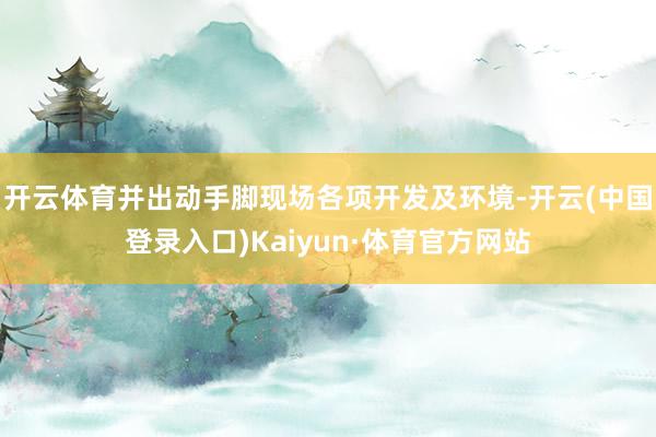 开云体育并出动手脚现场各项开发及环境-开云(中国登录入口)Kaiyun·体育官方网站