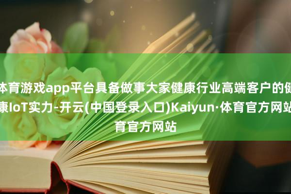 体育游戏app平台具备做事大家健康行业高端客户的健康IoT实力-开云(中国登录入口)Kaiyun·体育官方网站