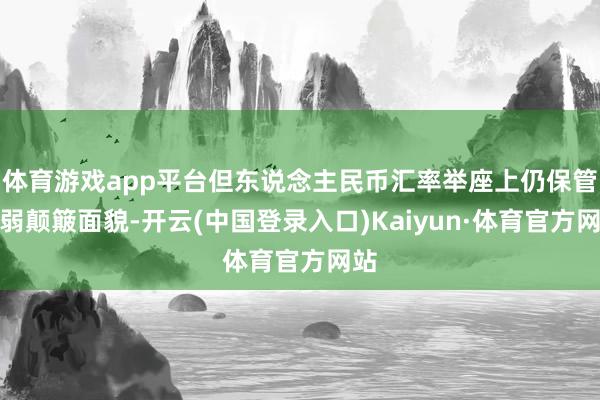 体育游戏app平台但东说念主民币汇率举座上仍保管偏弱颠簸面貌-开云(中国登录入口)Kaiyun·体育官方网站