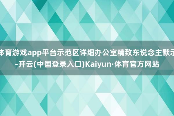 体育游戏app平台示范区详细办公室精致东说念主默示-开云(中国登录入口)Kaiyun·体育官方网站