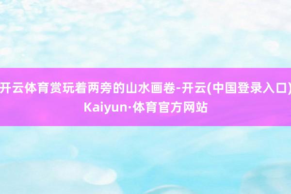 开云体育赏玩着两旁的山水画卷-开云(中国登录入口)Kaiyun·体育官方网站