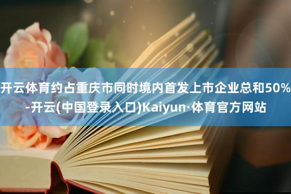 开云体育约占重庆市同时境内首发上市企业总和50%-开云(中国登录入口)Kaiyun·体育官方网站