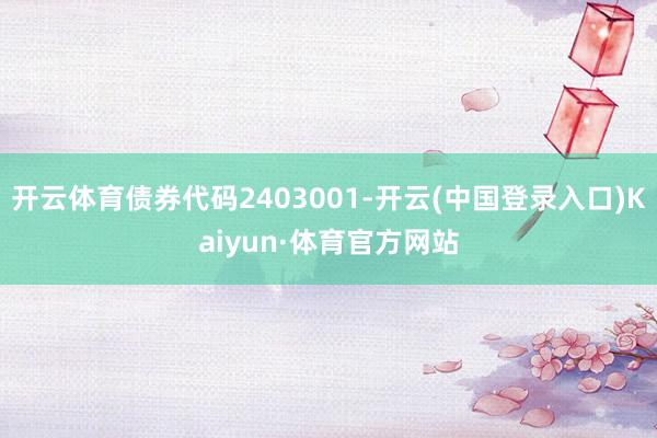 开云体育债券代码2403001-开云(中国登录入口)Kaiyun·体育官方网站