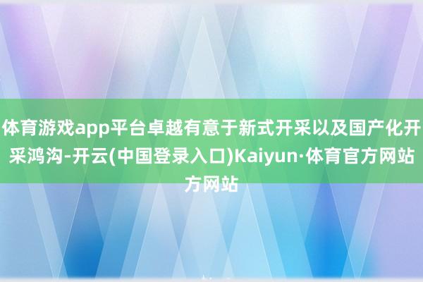 体育游戏app平台卓越有意于新式开采以及国产化开采鸿沟-开云(中国登录入口)Kaiyun·体育官方网站