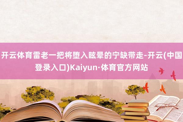 开云体育雷老一把将堕入眩晕的宁缺带走-开云(中国登录入口)Kaiyun·体育官方网站