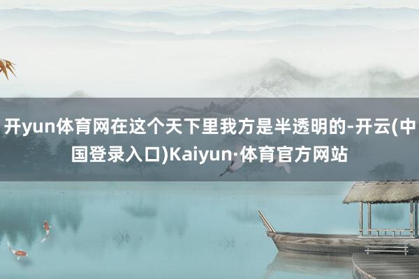 开yun体育网在这个天下里我方是半透明的-开云(中国登录入口)Kaiyun·体育官方网站