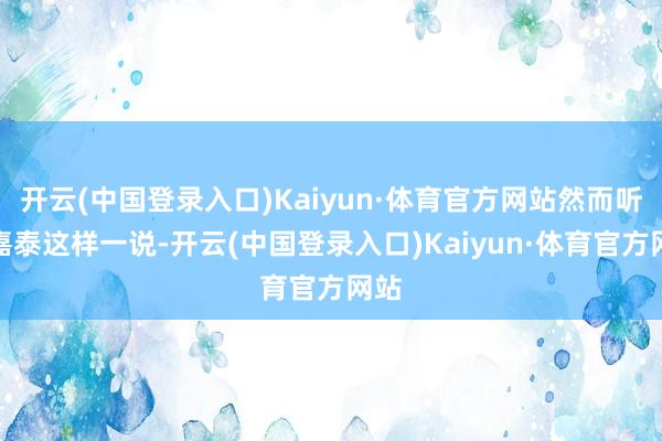 开云(中国登录入口)Kaiyun·体育官方网站然而听宋嘉泰这样一说-开云(中国登录入口)Kaiyun·体育官方网站