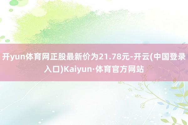 开yun体育网正股最新价为21.78元-开云(中国登录入口)Kaiyun·体育官方网站