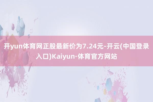 开yun体育网正股最新价为7.24元-开云(中国登录入口)Kaiyun·体育官方网站