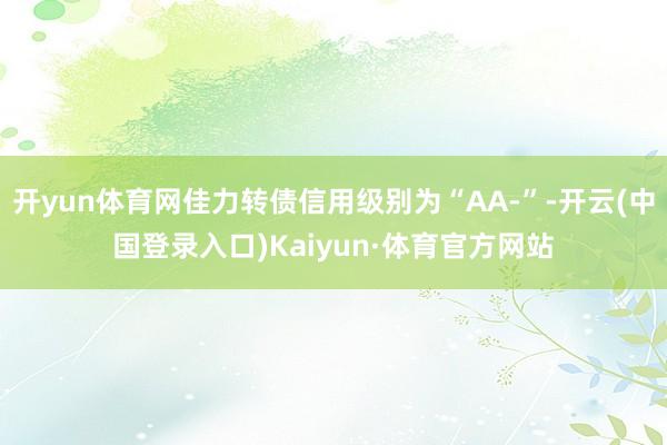 开yun体育网佳力转债信用级别为“AA-”-开云(中国登录入口)Kaiyun·体育官方网站