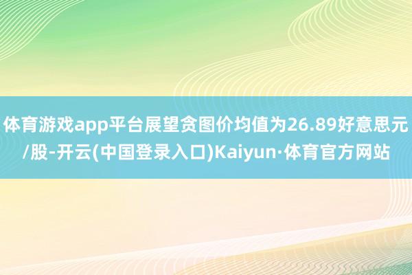 体育游戏app平台展望贪图价均值为26.89好意思元/股-开云(中国登录入口)Kaiyun·体育官方网站